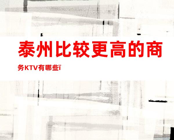 泰州比较更高的商务KTV有哪些?哪里好玩预定包厢优惠大