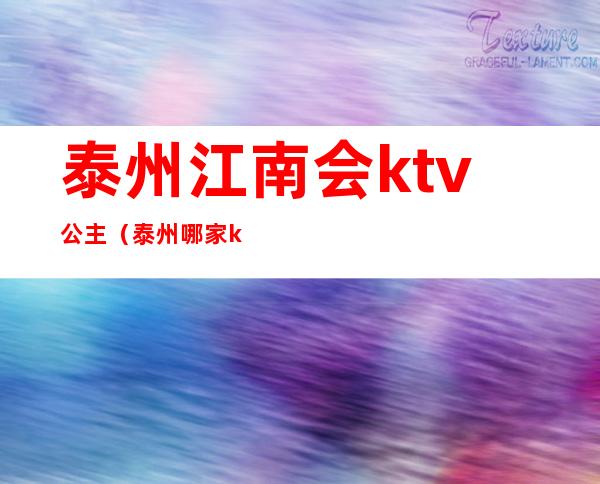 泰州江南会ktv公主(泰州哪家ktv公主玩得开)