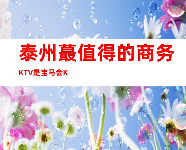 泰州蕞值得的商务KTV是宝马会KTV吗? 下面详细简介哦！