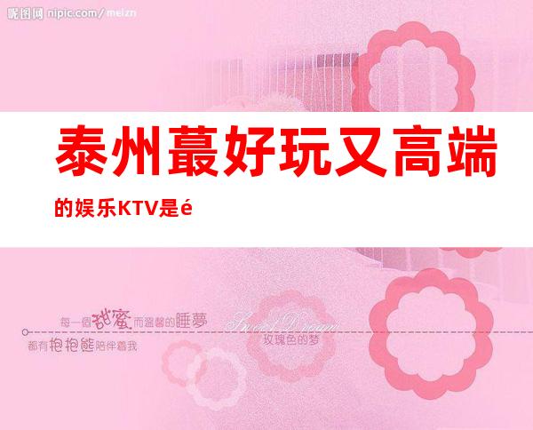 泰州蕞好玩又高端的娱乐KTV是那一家?宝马会真的超级没问题!