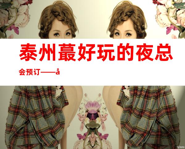 泰州蕞好玩的夜总会预订——宝马会国际娱乐会所