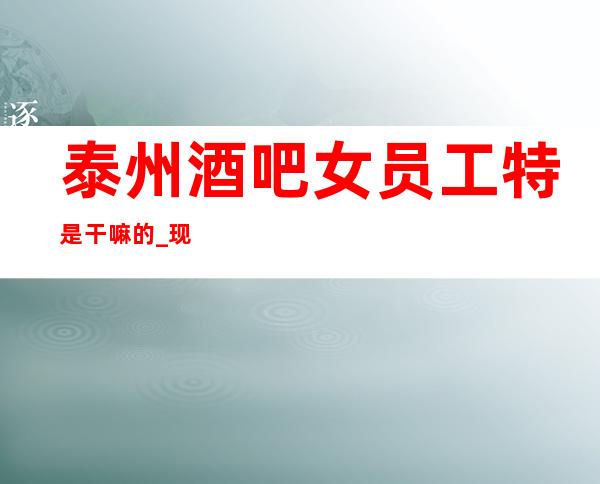 泰州酒吧女员工特是干嘛的_现结12_新人入行指南