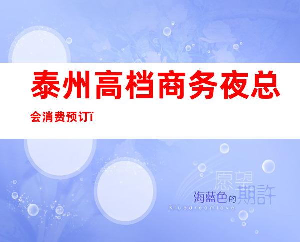 泰州高档商务夜总会消费预订!带你推荐泰州更高夜总会