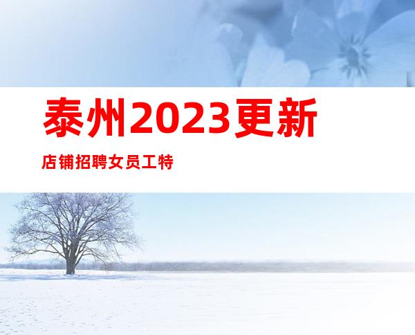 泰州2023更新店铺招聘女员工特信息