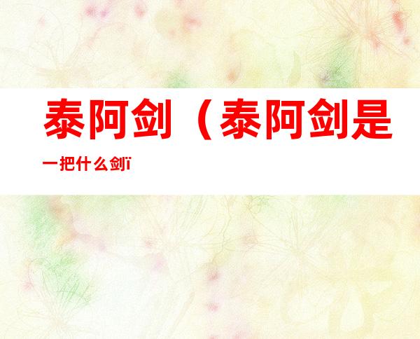 泰阿剑(泰阿剑是一把什么剑)