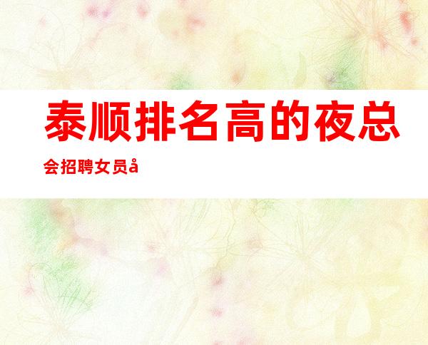 泰顺排名高的夜总会招聘女员工,特别是,是不是在找好场子