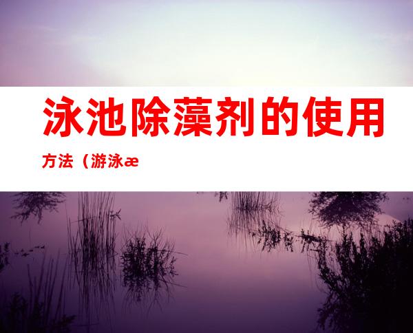 泳池除藻剂的使用方法（游泳池除藻剂的使用方法）