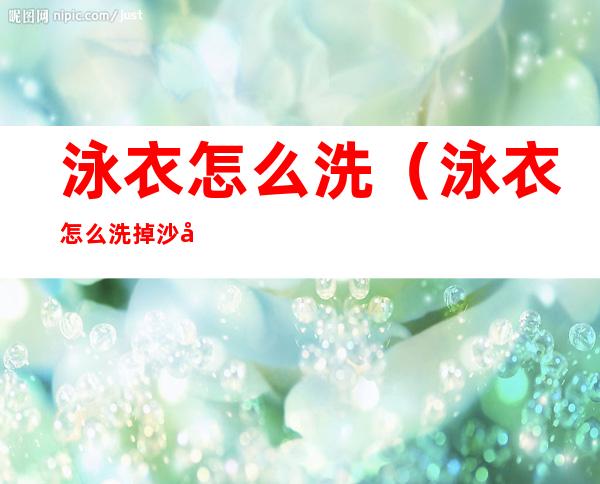 泳衣怎么洗(泳衣怎么洗掉沙子)