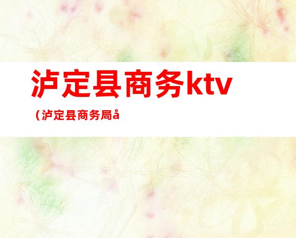 泸定县商务ktv（泸定县商务局局长）