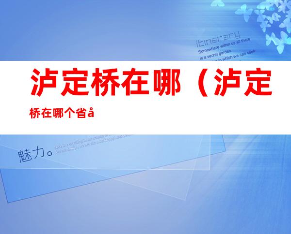 泸定桥在哪(泸定桥在哪个省哪个市哪个县)