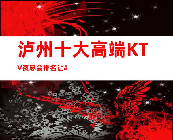 泸州十大高端KTV夜总会排名 让人流连忘返的