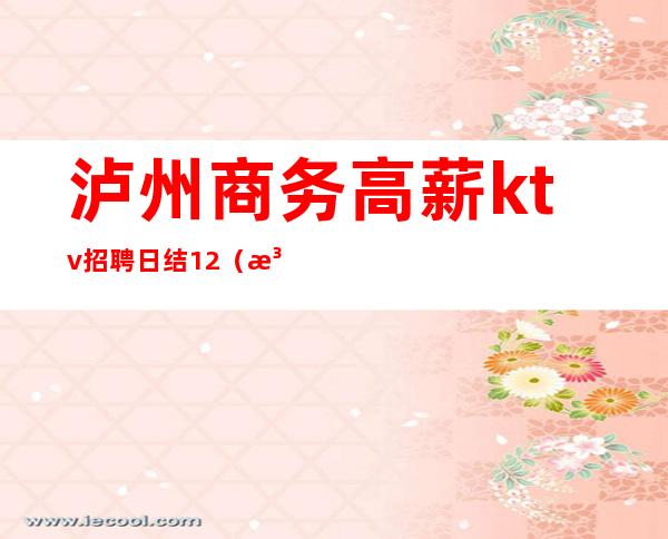 泸州商务高薪ktv招聘日结12（泸州KTV招聘）