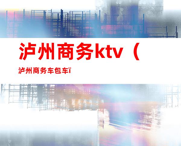 泸州商务ktv(泸州商务车包车)