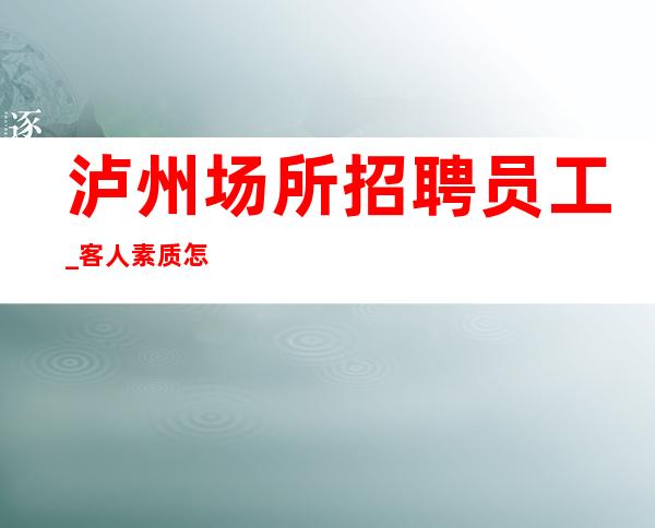 泸州场所招聘员工_客人素质怎么样_生意不用愁
