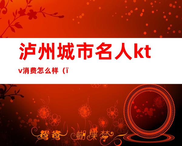 泸州城市名人ktv消费怎么样()
