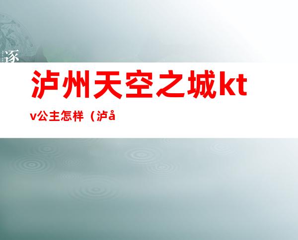 泸州天空之城ktv公主怎样(泸州晚上ktv公主多少钱)