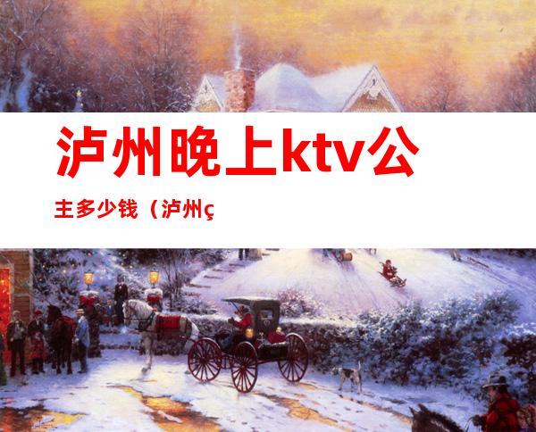 泸州晚上ktv公主多少钱（泸州的ktv去的话要多少钱）