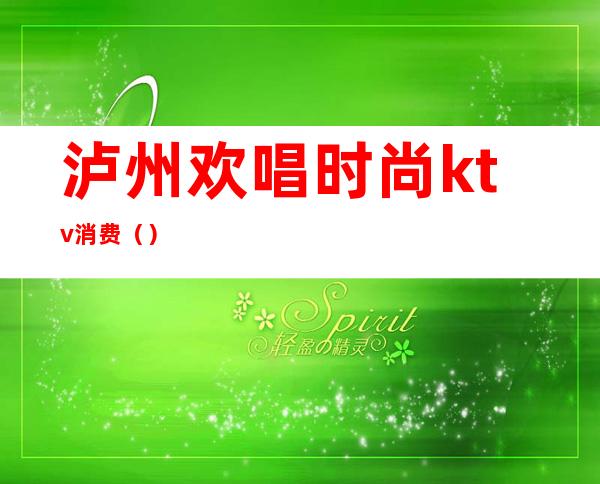泸州欢唱时尚ktv消费()