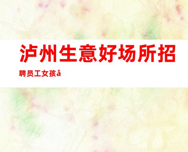 泸州生意好场所招聘员工女孩工资