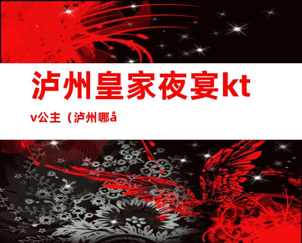 泸州皇家夜宴ktv公主（泸州哪家ktv有包房公主）