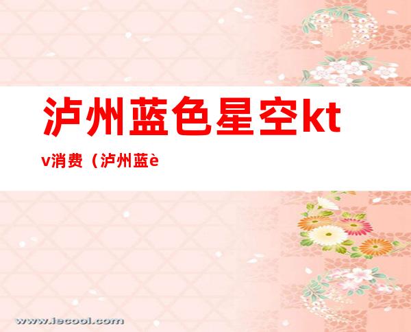 泸州蓝色星空ktv消费(泸州蓝色星空ktv消费多少)