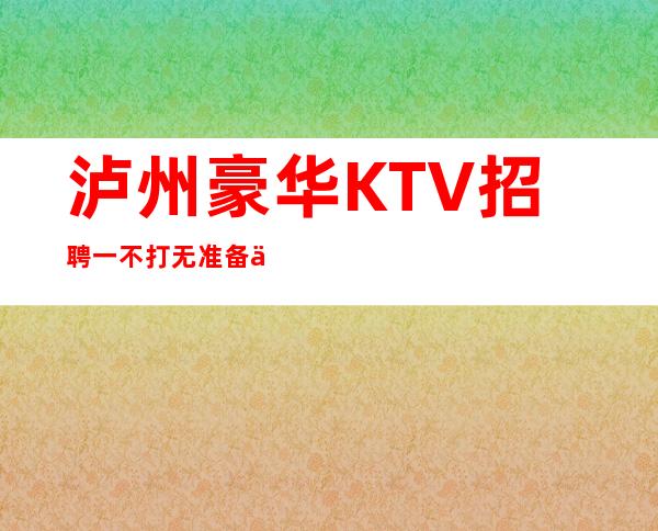 泸州豪华KTV招聘一不打无准备之仗