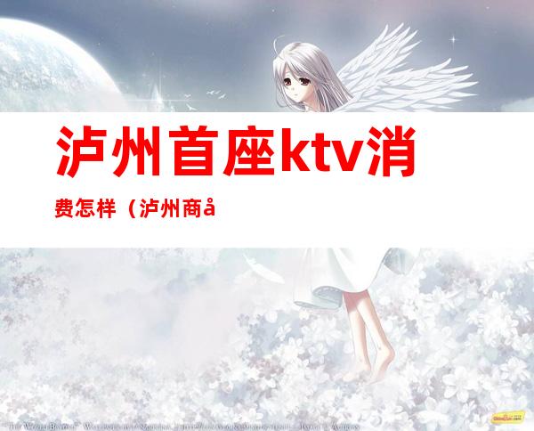 泸州首座ktv消费怎样(泸州商务KTV)