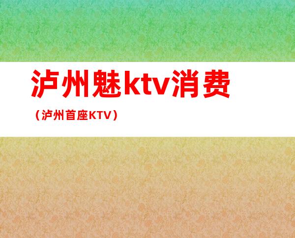 泸州魅ktv消费（泸州首座KTV）