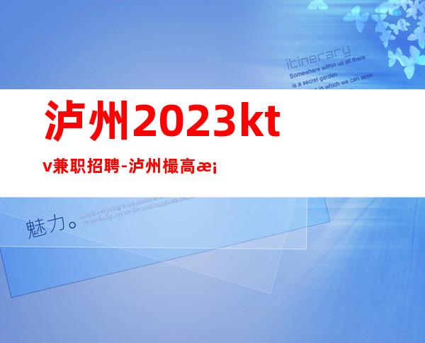 泸州2023ktv兼职招聘-泸州樶高档夜总会招聘店内经理诚聘