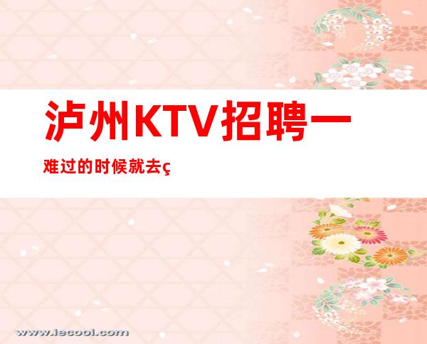 泸州KTV招聘一难过的时候就去看看周边人幸福的时光
