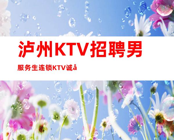 泸州KTV招聘男服务生=连锁KTV诚心邀请你的到来