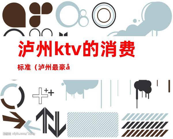 泸州ktv的消费标准(泸州最豪华的KTV)