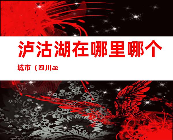 泸沽湖在哪里哪个城市(四川泸沽湖在哪里哪个城市)