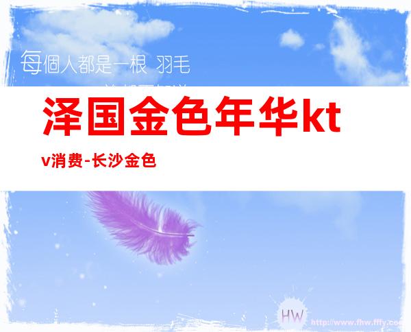泽国金色年华ktv消费-长沙金色年华KTV