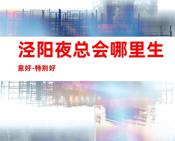 泾阳夜总会哪里生意好-特别好上班-告别冷板凳