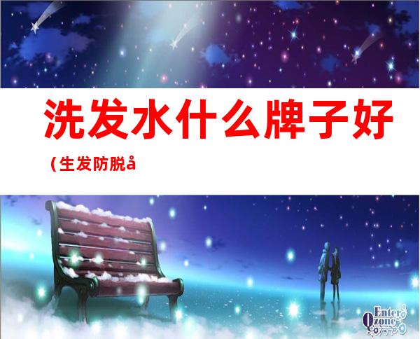 洗发水什么牌子好(生发防脱发洗发水什么牌子好)