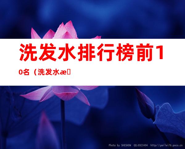 洗发水排行榜前10名(洗发水排行榜前10名图片)