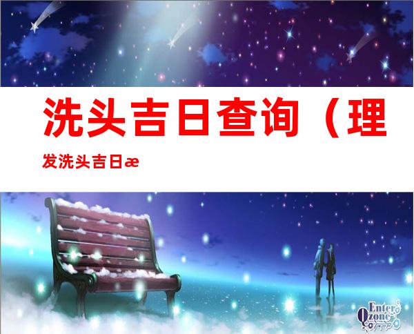 洗头吉日查询(理发洗头吉日查询)