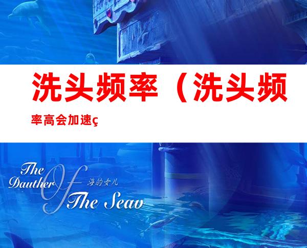洗头频率(洗头频率高会加速生长吗)