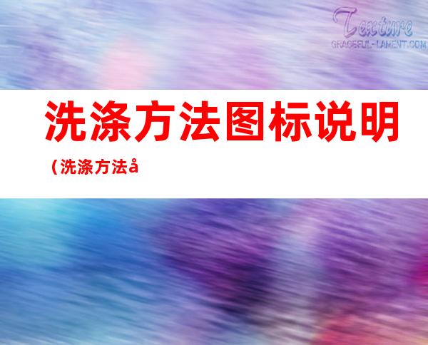 洗涤方法图标说明(洗涤方法图标说明不可机洗)