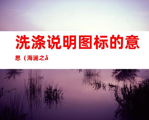 洗涤说明图标的意思(海澜之家洗涤说明图标的意思)