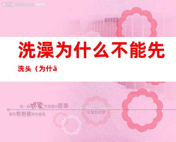 洗澡为什么不能先洗头(为什么洗澡时不能先洗头)