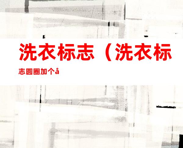 洗衣标志(洗衣标志圆圈加个叉)