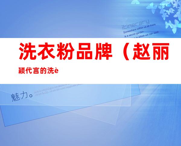 洗衣粉品牌(赵丽颖代言的洗衣粉品牌)