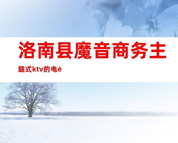 洛南县魔音商务主题式ktv的电话()