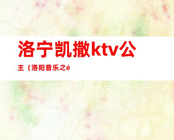 洛宁凯撒ktv公主(洛阳音乐之都ktv公主)