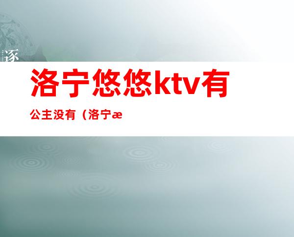 洛宁悠悠ktv有公主没有(洛宁悠悠ktv电话)