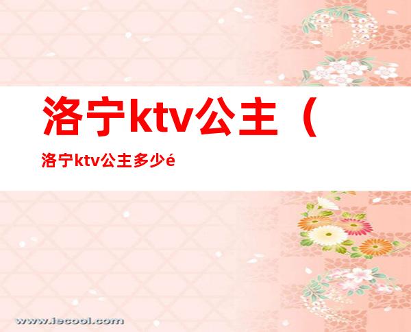 洛宁ktv公主(洛宁ktv公主多少钱)
