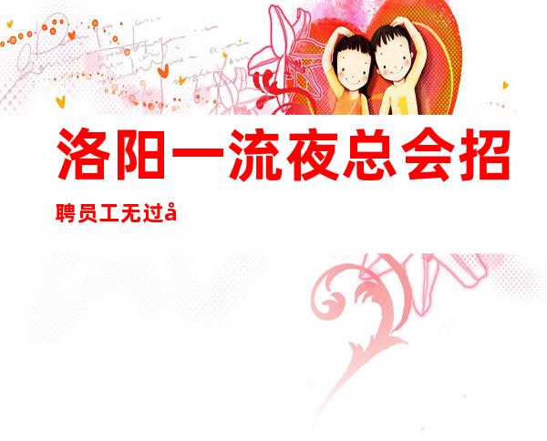 洛阳一流夜总会招聘员工 无过多要求来了就有班上从无套路