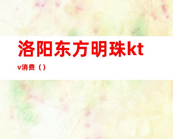 洛阳东方明珠ktv消费()